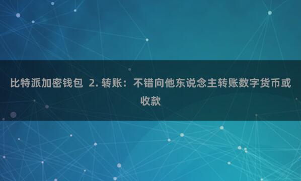 比特派加密钱包 2. 转账:不错向他东说念主转账数字货币或收款